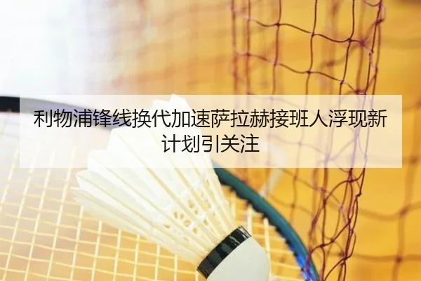 利物浦锋线换代加速萨拉赫接班人浮现新计划引关注